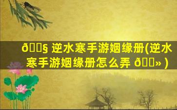 🐧 逆水寒手游姻缘册(逆水寒手游姻缘册怎么弄 🌻 )